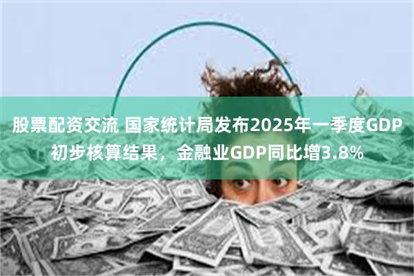 股票配资交流 国家统计局发布2025年一季度GDP初步核算结果，金融业GDP同比增3.8%