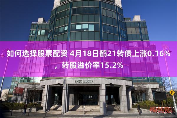 如何选择股票配资 4月18日鹤21转债上涨0.16%，转股溢价率15.2%