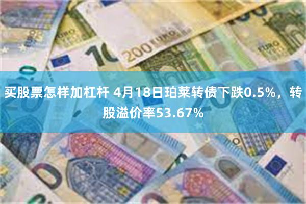 买股票怎样加杠杆 4月18日珀莱转债下跌0.5%，转股溢价率53.67%