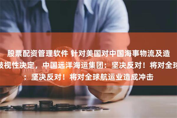 股票配资管理软件 针对美国对中国海事物流及造船业301调查的歧视性决定，中国远洋海运集团：坚决反对！将对全球航运业造成冲击
