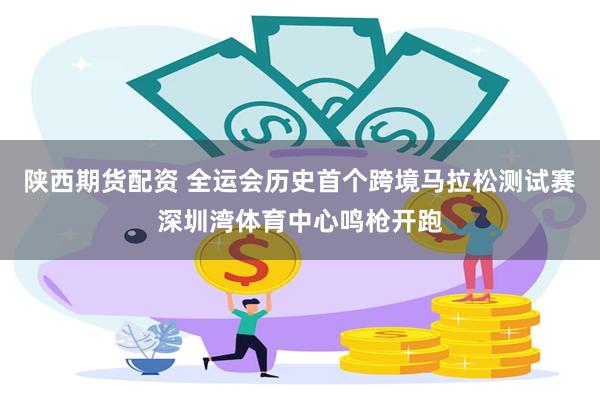 陕西期货配资 全运会历史首个跨境马拉松测试赛深圳湾体育中心鸣枪开跑