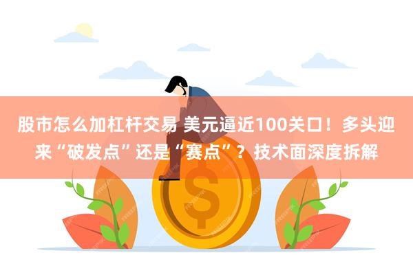 股市怎么加杠杆交易 美元逼近100关口！多头迎来“破发点”还是“赛点”？技术面深度拆解