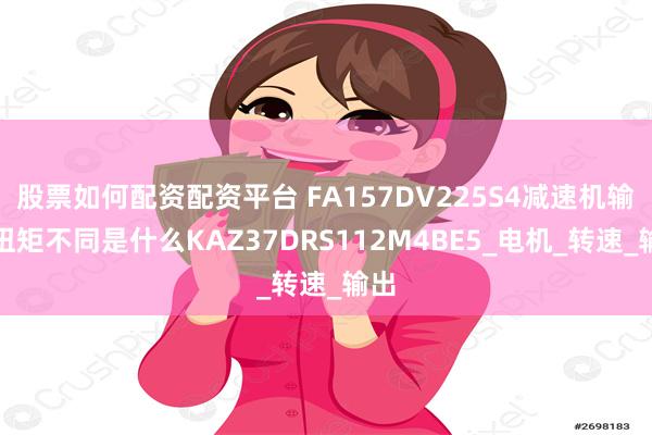 股票如何配资配资平台 FA157DV225S4减速机输入扭矩不同是什么KAZ37DRS112M4BE5_电机_转速_输出