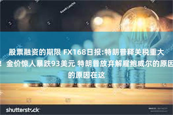 股票融资的期限 FX168日报:特朗普释关税重大信号！金价惊人暴跌93美元 特朗普放弃解雇鲍威尔的原因在这