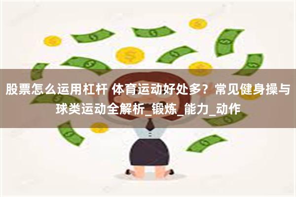 股票怎么运用杠杆 体育运动好处多？常见健身操与球类运动全解析_锻炼_能力_动作