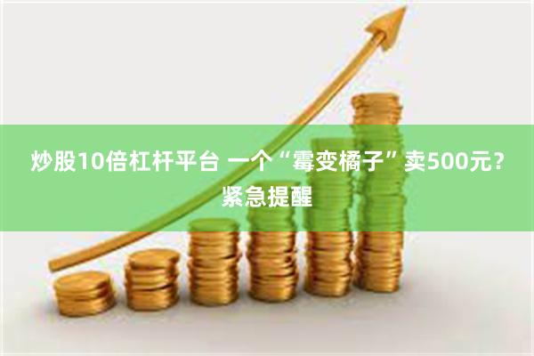 炒股10倍杠杆平台 一个“霉变橘子”卖500元？紧急提醒