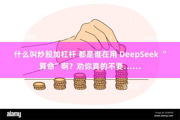 什么叫炒股加杠杆 都是谁在用 DeepSeek “算命”啊？劝你真的不要……