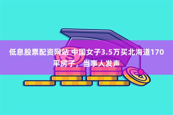 低息股票配资网站 中国女子3.5万买北海道170平房子，当事人发声