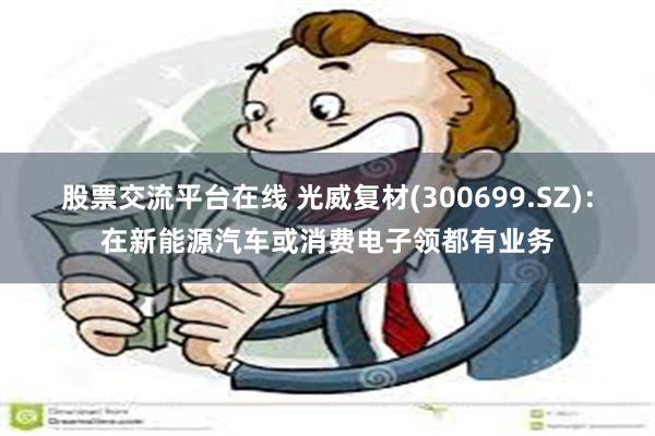 股票交流平台在线 光威复材(300699.SZ)：在新能源汽车或消费电子领都有业务