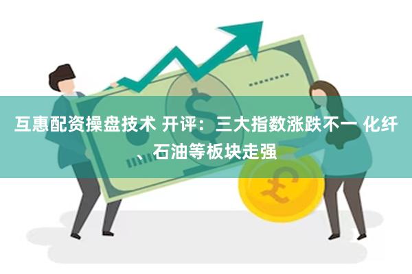 互惠配资操盘技术 开评：三大指数涨跌不一 化纤、石油等板块走强