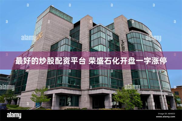 最好的炒股配资平台 荣盛石化开盘一字涨停