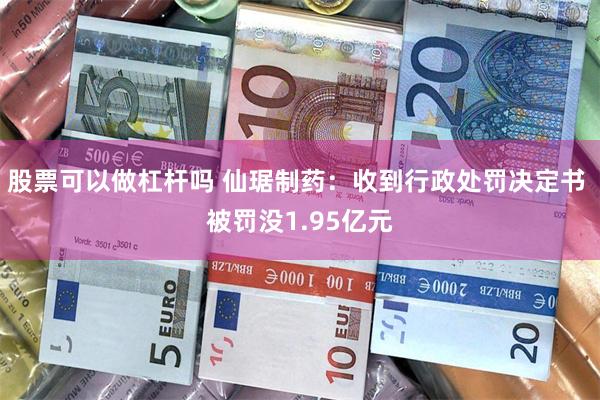 股票可以做杠杆吗 仙琚制药：收到行政处罚决定书 被罚没1.95亿元