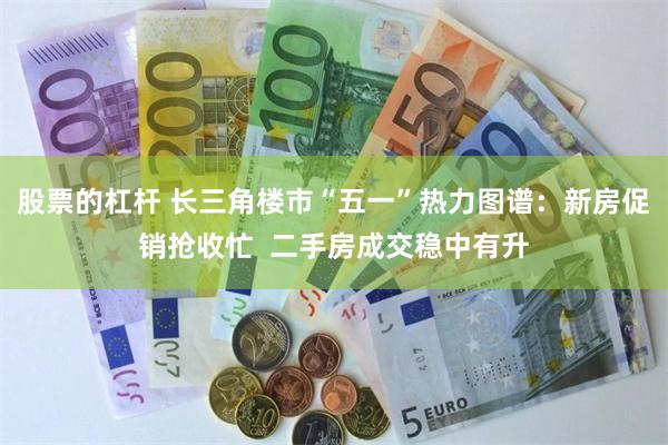 股票的杠杆 长三角楼市“五一”热力图谱：新房促销抢收忙  二手房成交稳中有升