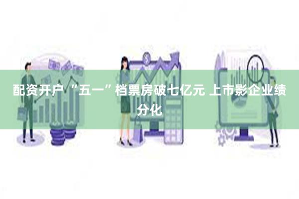 配资开户 “五一”档票房破七亿元 上市影企业绩分化