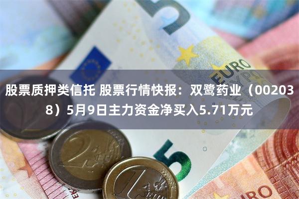 股票质押类信托 股票行情快报：双鹭药业（002038）5月9日主力资金净买入5.71万元
