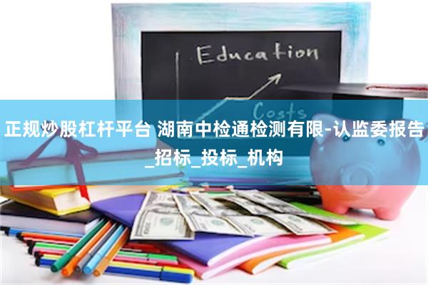 正规炒股杠杆平台 湖南中检通检测有限-认监委报告_招标_投标_机构