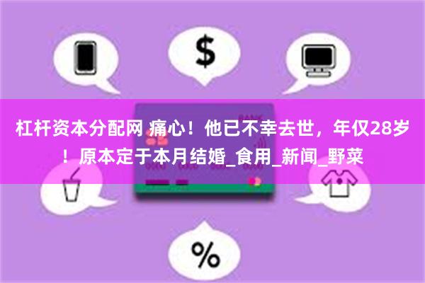 杠杆资本分配网 痛心！他已不幸去世，年仅28岁！原本定于本月结婚_食用_新闻_野菜