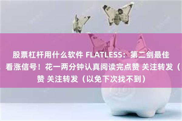 股票杠杆用什么软件 FLATLESS：第二剑最佳缩量，爆力十足，看涨信号！花一两分钟认真阅读完点赞 关注转发（以免下次找不到）