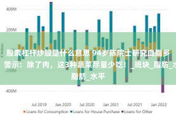 股票杠杆炒股是什么意思 94岁陈院士研究血脂多年，警示：除了肉，这3种蔬菜尽量少吃！_斑块_脂肪_水平