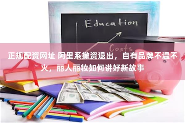 正规配资网址 阿里系撤资退出，自有品牌不温不火，丽人丽妆如何讲好新故事