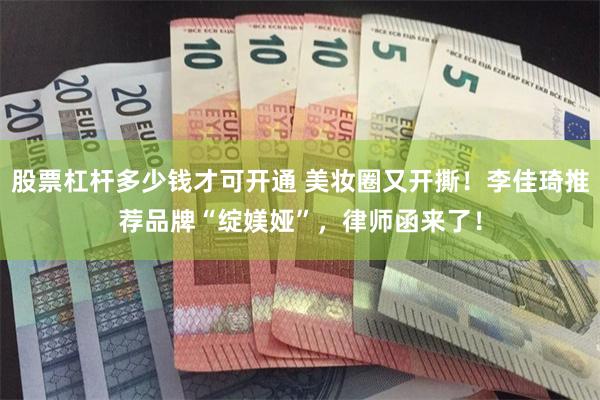股票杠杆多少钱才可开通 美妆圈又开撕！李佳琦推荐品牌“绽媄娅”，律师函来了！