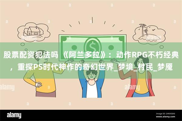 股票配资犯法吗 《阿兰多拉》：动作RPG不朽经典，重探PS时代神作的奇幻世界_梦境_村民_梦魇