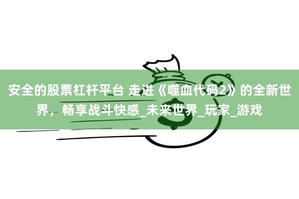安全的股票杠杆平台 走进《噬血代码2》的全新世界，畅享战斗快感_未来世界_玩家_游戏