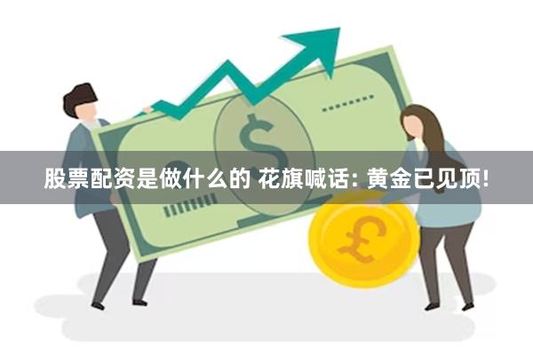股票配资是做什么的 花旗喊话: 黄金已见顶!