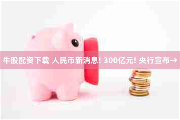 牛股配资下载 人民币新消息! 300亿元! 央行宣布→