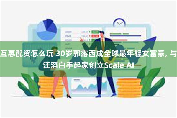 互惠配资怎么玩 30岁郭露西成全球最年轻女富豪, 与汪滔白手起家创立Scale AI