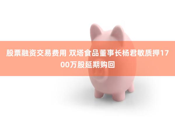股票融资交易费用 双塔食品董事长杨君敏质押1700万股延期购回