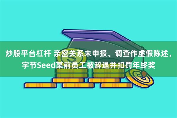 炒股平台杠杆 亲密关系未申报、调查作虚假陈述，字节Seed某前员工被辞退并扣罚年终奖