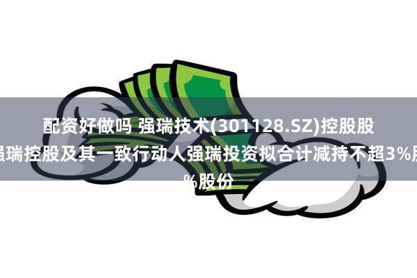 配资好做吗 强瑞技术(301128.SZ)控股股东强瑞控股及其一致行动人强瑞投资拟合计减持不超3%股份