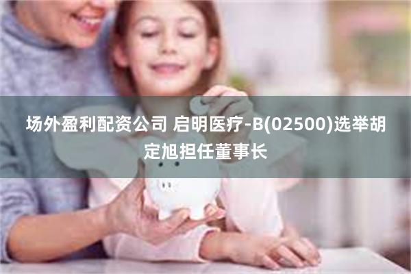 场外盈利配资公司 启明医疗-B(02500)选举胡定旭担任董事长