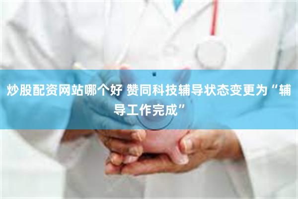 炒股配资网站哪个好 赞同科技辅导状态变更为“辅导工作完成”